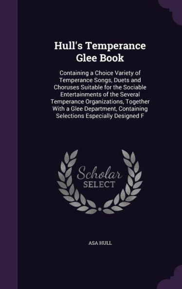 Hull's Temperance Glee Book: Containing A Choice Variety Of Temperance Songs, Duets And Choruses Suitable For The Sociable Entertainments Of The ... Containing Selections Especially Designed F