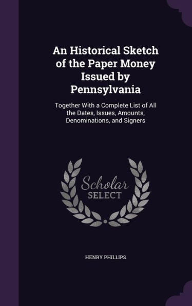 An Historical Sketch Of The Paper Money Issued By Pennsylvania: Together With A Complete List Of All The Dates, Issues, Amounts, Denominations, And Signers