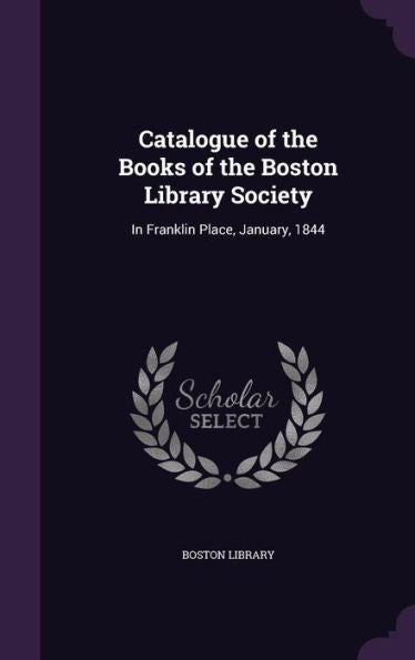 Catalogue Of The Books Of The Boston Library Society: In Franklin Place, January, 1844