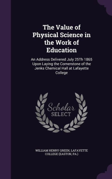The Value Of Physical Science In The Work Of Education: An Address Delivered July 25Th 1865 Upon Laying The Cornerstone Of The Jenks Chemical Hall At Lafayette College