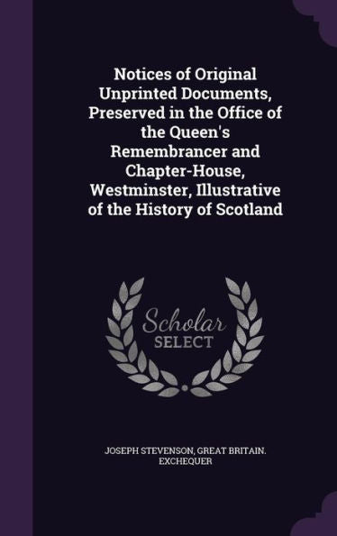 Notices Of Original Unprinted Documents, Preserved In The Office Of The Queen's Remembrancer And Chapter-House, Westminster, Illustrative Of The History Of Scotland