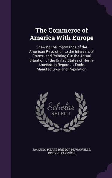 The Commerce Of America With Europe: Shewing The Importance Of The American Revolution To The Interests Of France, And Pointing Out The Actual ... Regard To Trade, Manufactures, And Population