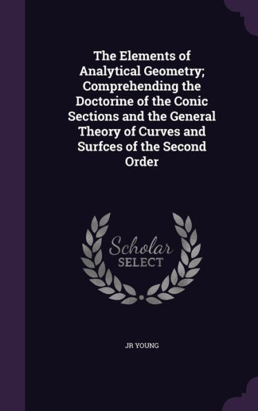 The Elements Of Analytical Geometry; Comprehending The Doctorine Of The Conic Sections And The General Theory Of Curves And Surfces Of The Second Order