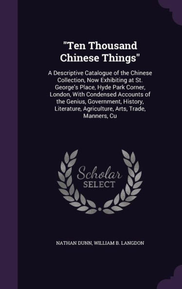 Ten Thousand Chinese Things: A Descriptive Catalogue Of The Chinese Collection, Now Exhibiting At St. George's Place, Hyde Park Corner, London, With ... Agriculture, Arts, Trade, Manners, Cu