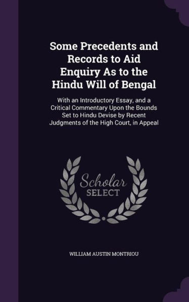 Some Precedents And Records To Aid Enquiry As To The Hindu Will Of Bengal: With An Introductory Essay, And A Critical Commentary Upon The Bounds Set ... Recent Judgments Of The High Court, In Appeal