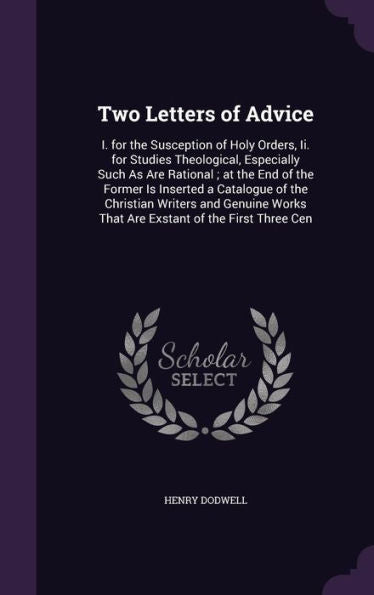 Two Letters Of Advice: I. For The Susception Of Holy Orders, Ii. For Studies Theological, Especially Such As Are Rational; At The End Of The Former Is ... Works That Are Exstant Of The First Three Cen