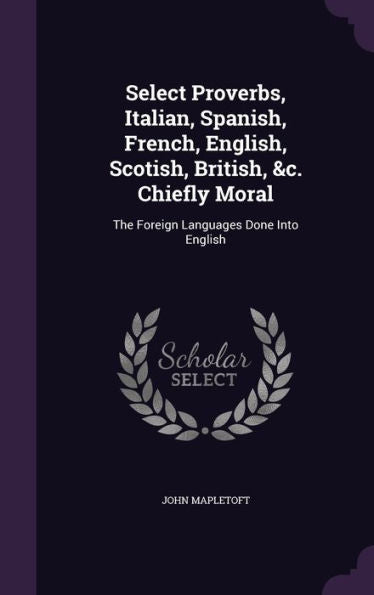 Select Proverbs, Italian, Spanish, French, English, Scotish, British, &C. Chiefly Moral: The Foreign Languages Done Into English