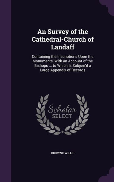 An Survey Of The Cathedral-Church Of Landaff: Containing The Inscriptions Upon The Monuments, With An Account Of The Bishops ... To Which Is Subjoin'D A Large Appendix Of Records