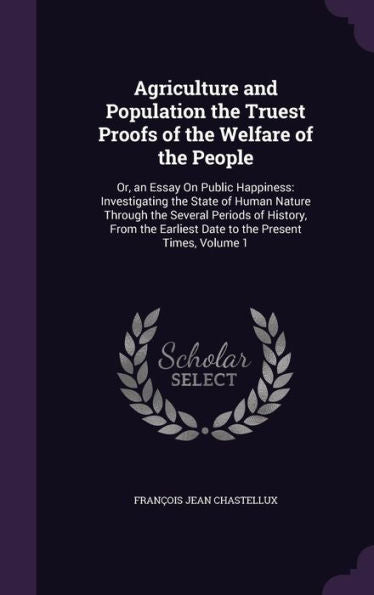 Agriculture And Population The Truest Proofs Of The Welfare Of The People: Or, An Essay On Public Happiness: Investigating The State Of Human Nature ... Earliest Date To The Present Times, Volume 1