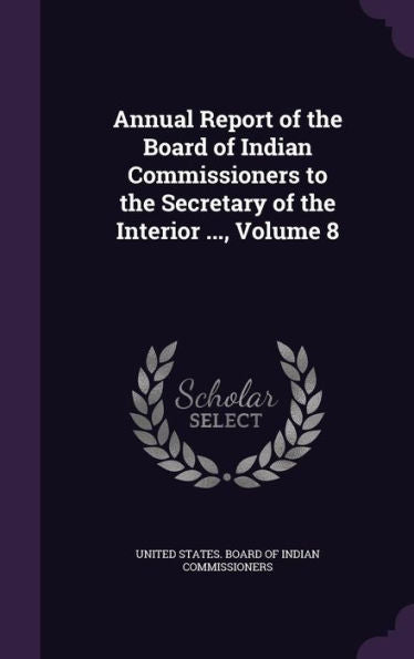 Annual Report Of The Board Of Indian Commissioners To The Secretary Of The Interior ..., Volume 8
