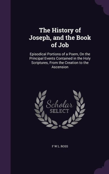 The History Of Joseph, And The Book Of Job: Episodical Portions Of A Poem, On The Principal Events Contained In The Holy Scriptures, From The Creation To The Ascension