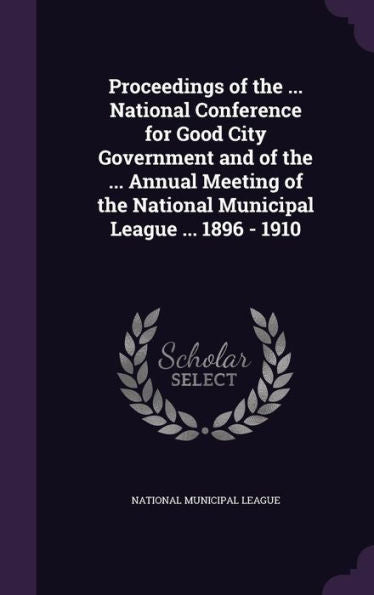 Proceedings Of The ... National Conference For Good City Government And Of The ... Annual Meeting Of The National Municipal League ... 1896 - 1910