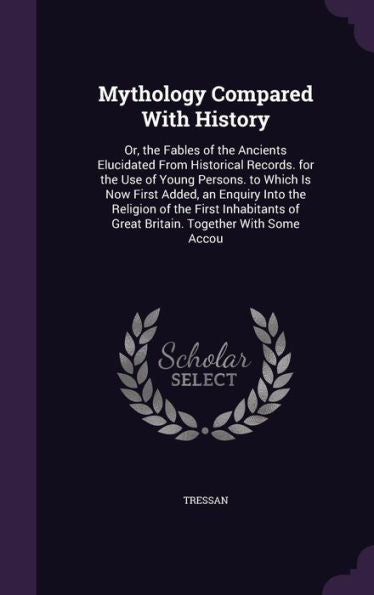 Mythology Compared With History: Or, The Fables Of The Ancients Elucidated From Historical Records. For The Use Of Young Persons. To Which Is Now ... Of Great Britain. Together With Some Accou
