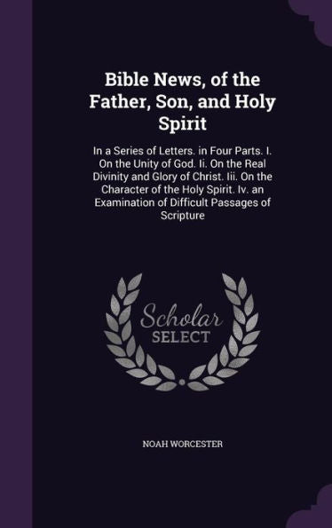 Bible News, Of The Father, Son, And Holy Spirit: In A Series Of Letters. In Four Parts. I. On The Unity Of God. Ii. On The Real Divinity And Glory Of ... Of Difficult Passages Of Scripture