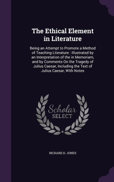 The Ethical Element In Literature: Being An Attempt To Promote A Method Of Teaching Literature: Illustrated By An Interpretation Of The In Memoriam, ... The Text Of Julius Caesar, With Notes