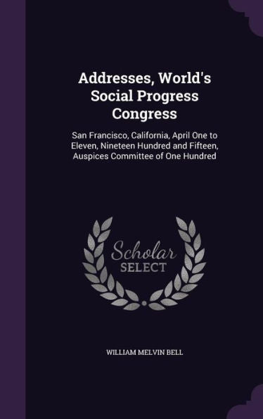 Addresses, World's Social Progress Congress: San Francisco, California, April One To Eleven, Nineteen Hundred And Fifteen, Auspices Committee Of One Hundred
