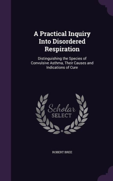 A Practical Inquiry Into Disordered Respiration: Distinguishing The Species Of Convulsive Asthma, Their Causes And Indications Of Cure