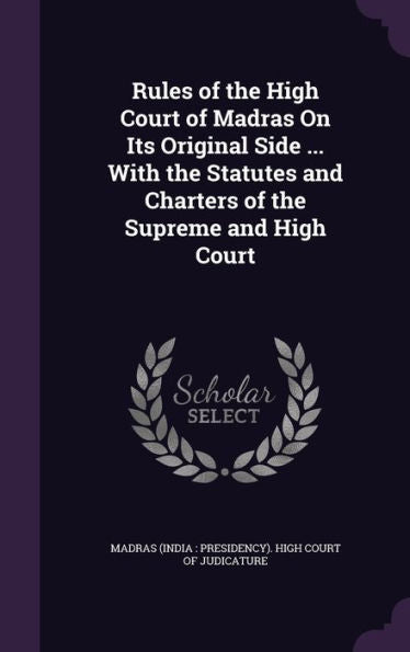Rules Of The High Court Of Madras On Its Original Side ... With The Statutes And Charters Of The Supreme And High Court
