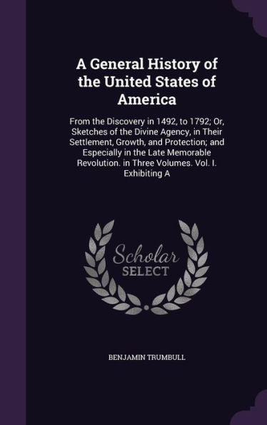 A General History Of The United States Of America: From The Discovery In 1492, To 1792; Or, Sketches Of The Divine Agency, In Their Settlement, ... In Three Volumes. Vol. I. Exhibiting A