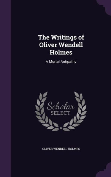 The Writings Of Oliver Wendell Holmes: A Mortal Antipathy