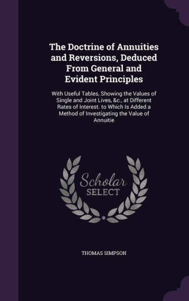 The Doctrine Of Annuities And Reversions, Deduced From General And Evident Principles: With Useful Tables, Showing The Values Of Single And Joint ... Method Of Investigating The Value Of Annuitie