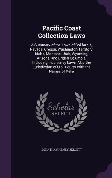Pacific Coast Collection Laws: A Summary Of The Laws Of California, Nevada, Oregon, Washington Territory, Idaho, Montana, Utah, Wyoming, Arizona, And ... Of U.S. Courts With The Names Of Relia