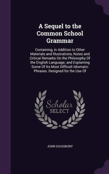 A Sequel To The Common School Grammar: Containing, In Addition To Other Materials And Illustrations, Notes And Critical Remarks On The Philosophy Of ... Idiomatic Phrases. Designed For The Use Of