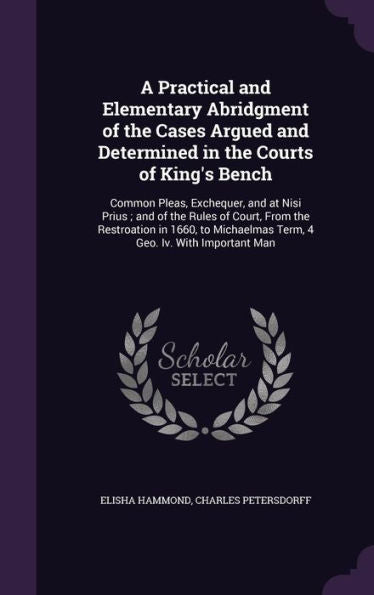 A Practical And Elementary Abridgment Of The Cases Argued And Determined In The Courts Of King's Bench: Common Pleas, Exchequer, And At Nisi Prius; ... Term, 4 Geo. Iv. With Important Man