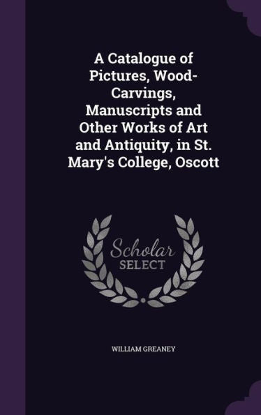 A Catalogue Of Pictures, Wood-Carvings, Manuscripts And Other Works Of Art And Antiquity, In St. Mary's College, Oscott