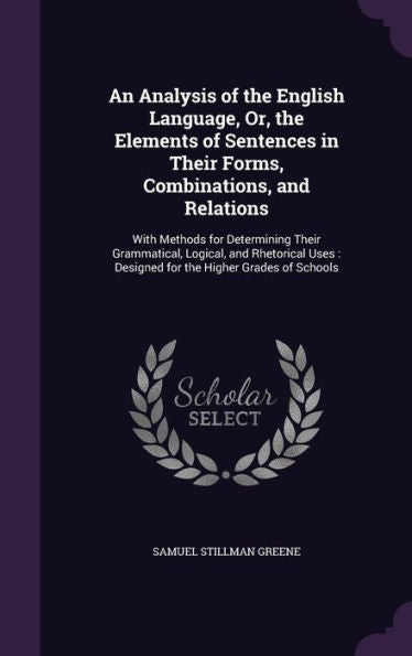 An Analysis Of The English Language, Or, The Elements Of Sentences In Their Forms, Combinations, And Relations: With Methods For Determining Their ... Designed For The Higher Grades Of Schools