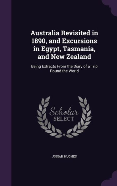 Australia Revisited In 1890, And Excursions In Egypt, Tasmania, And New Zealand: Being Extracts From The Diary Of A Trip Round The World