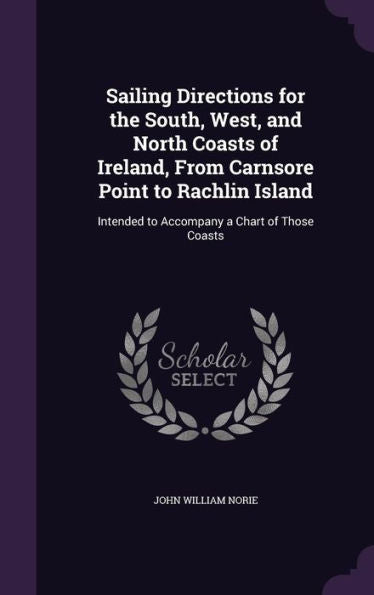 Sailing Directions For The South, West, And North Coasts Of Ireland, From Carnsore Point To Rachlin Island: Intended To Accompany A Chart Of Those Coasts
