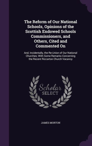 The Reform Of Our National Schools, Opinions Of The Scottish Endowed Schools Commissioners, And Others, Cited And Commented On: And, Incidentally, The ... The Recent Riccarton Church Vacancy