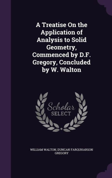 A Treatise On The Application Of Analysis To Solid Geometry, Commenced By D.F. Gregory, Concluded By W. Walton