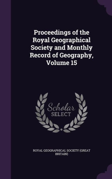 Proceedings Of The Royal Geographical Society And Monthly Record Of Geography, Volume 15