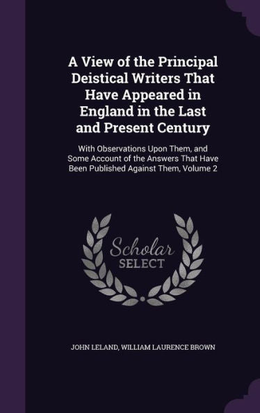 A View Of The Principal Deistical Writers That Have Appeared In England In The Last And Present Century: With Observations Upon Them, And Some Account ... Have Been Published Against Them, Volume 2