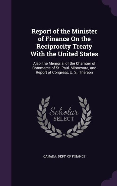 Report Of The Minister Of Finance On The Reciprocity Treaty With The United States: Also, The Memorial Of The Chamber Of Commerce Of St. Paul, Minnesota, And Report Of Congress, U. S., Thereon