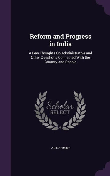 Reform And Progress In India: A Few Thoughts On Administrative And Other Questions Connected With The Country And People