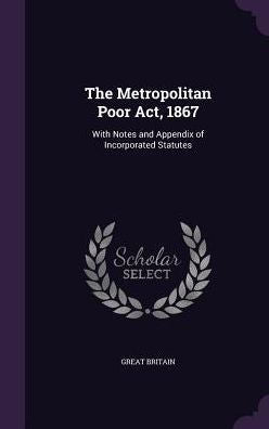 The Metropolitan Poor Act, 1867: With Notes And Appendix Of Incorporated Statutes