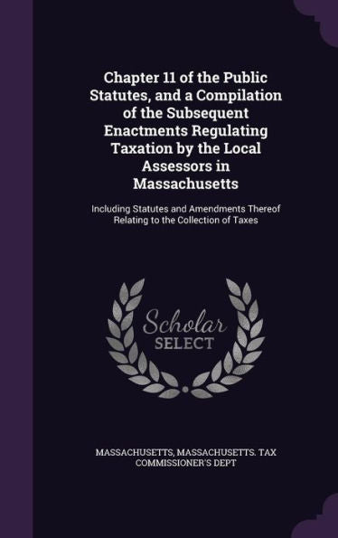 Chapter 11 Of The Public Statutes, And A Compilation Of The Subsequent Enactments Regulating Taxation By The Local Assessors In Massachusetts: ... Thereof Relating To The Collection Of Taxes