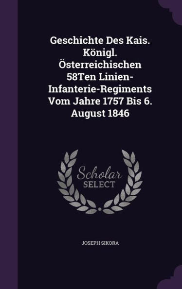 Geschichte Des Kais. K?igl. Osterreichischen 58Ten Linien-Infanterie-Regiments Vom Jahre 1757 Bis 6. August 1846