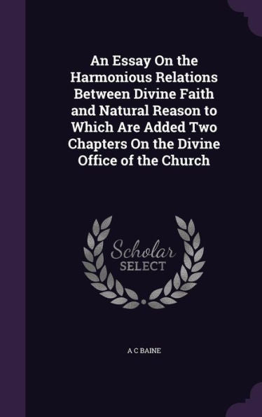 An Essay On The Harmonious Relations Between Divine Faith And Natural Reason To Which Are Added Two Chapters On The Divine Office Of The Church