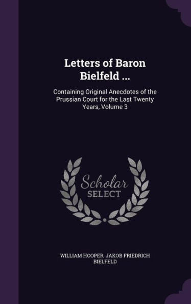 Letters Of Baron Bielfeld ...: Containing Original Anecdotes Of The Prussian Court For The Last Twenty Years, Volume 3
