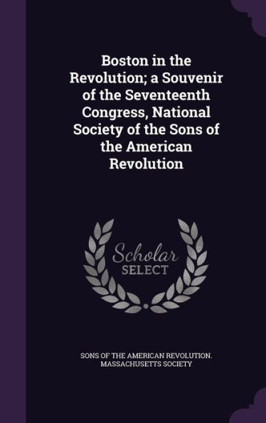 Boston In The Revolution; A Souvenir Of The Seventeenth Congress, National Society Of The Sons Of The American Revolution