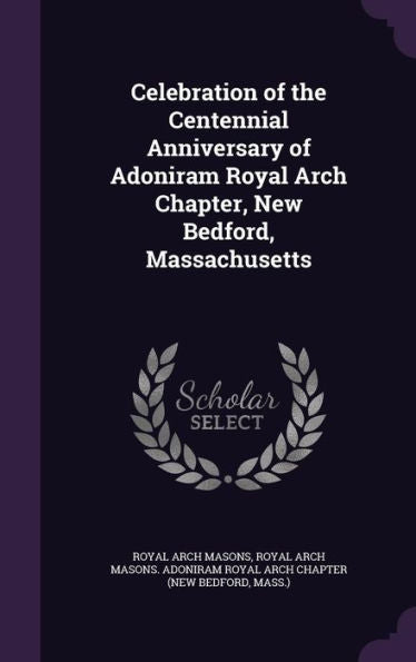 Celebration Of The Centennial Anniversary Of Adoniram Royal Arch Chapter, New Bedford, Massachusetts