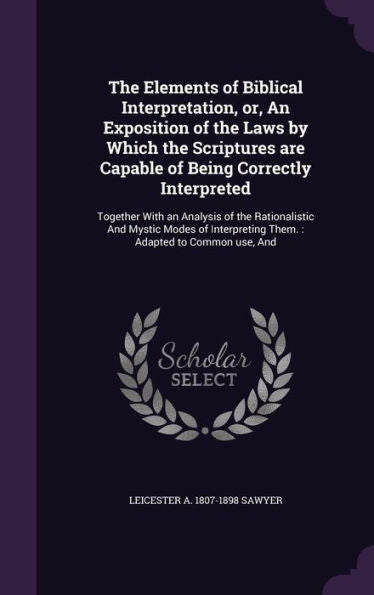 The Elements Of Biblical Interpretation, Or, An Exposition Of The Laws By Which The Scriptures Are Capable Of Being Correctly Interpreted: Together ... Them.: Adapted To Common Use, And