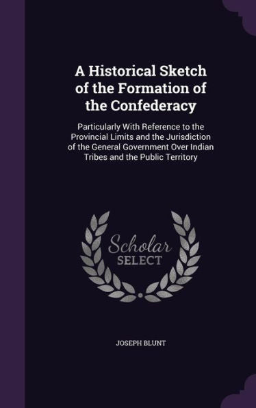 A Historical Sketch Of The Formation Of The Confederacy: Particularly With Reference To The Provincial Limits And The Jurisdiction Of The General Government Over Indian Tribes And The Public Territory