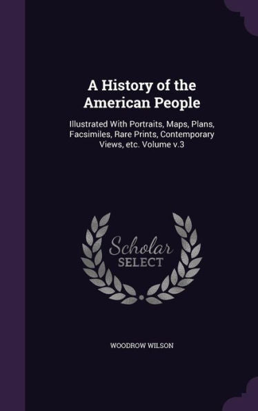 A History Of The American People: Illustrated With Portraits, Maps, Plans, Facsimiles, Rare Prints, Contemporary Views, Etc. Volume V.3