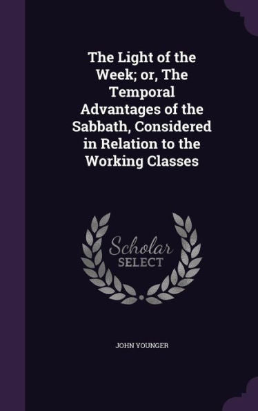 The Light Of The Week; Or, The Temporal Advantages Of The Sabbath, Considered In Relation To The Working Classes