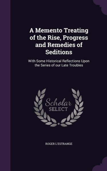 A Memento Treating Of The Rise, Progress And Remedies Of Seditions: With Some Historical Reflections Upon The Series Of Our Late Troubles